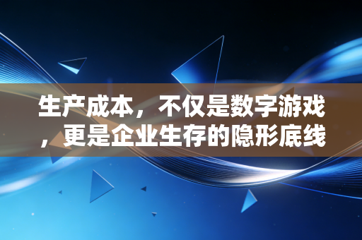 生产成本，不仅是数字游戏，更是企业生存的隐形底线