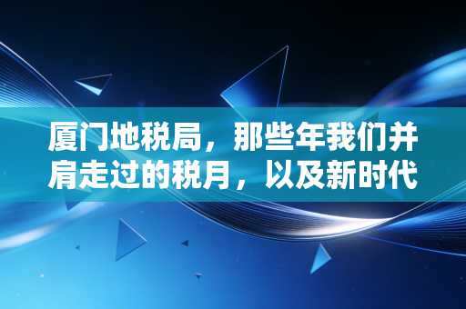 厦门地税局，那些年我们并肩走过的税月，以及新时代的税务温情