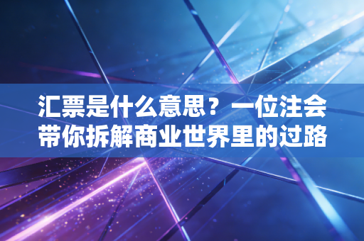 汇票是什么意思？一位注会带你拆解商业世界里的过路财神与隐形炸弹