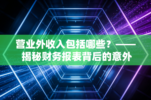 营业外收入包括哪些?—— 揭秘财务报表背后的意外之财与经营真相