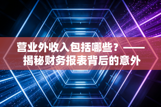 营业外收入包括哪些？—— 揭秘财务报表背后的意外之财与经营真相