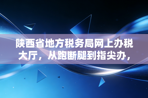 陕西省地方税务局网上办税大厅，从跑断腿到指尖办，一位注会眼中的税务数字化变迁