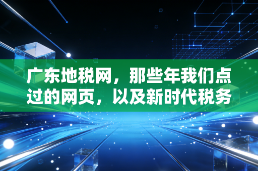 广东地税网,那些年我们点过的网页,以及新时代税务服务的温情变迁