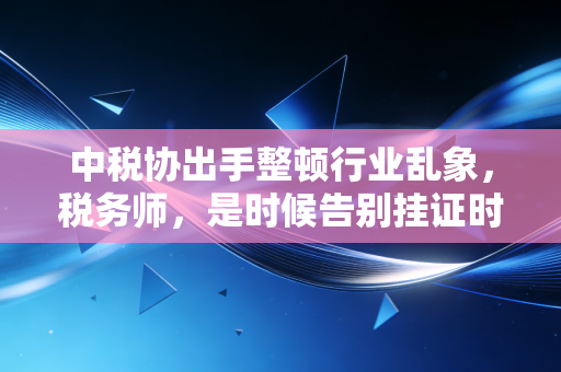 中税协出手整顿行业乱象,税务师,是时候告别挂证时代了