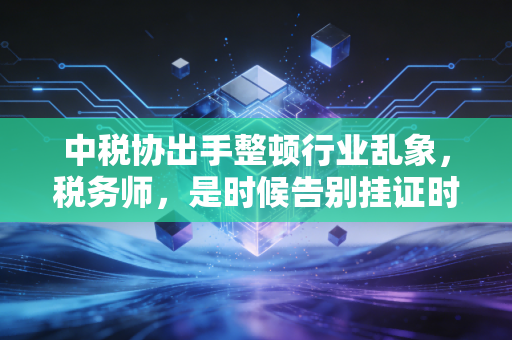中税协出手整顿行业乱象，税务师，是时候告别挂证时代了