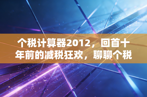 个税计算器2012，回首十年前的减税狂欢，聊聊个税改革背后的民生冷暖