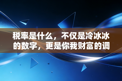 税率是什么,不仅是冷冰冰的数字,更是你我财富的调节器