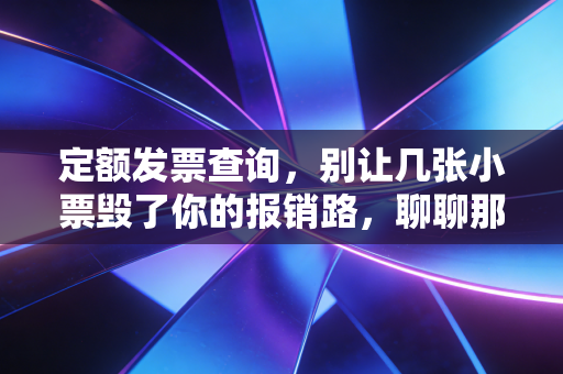 定额发票查询，别让几张小票毁了你的报销路，聊聊那些年我们踩过的坑