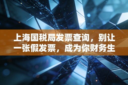 上海国税局发票查询,别让一张假发票,成为你财务生涯的滑铁卢