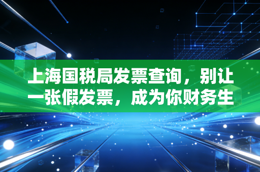 上海国税局发票查询,别让一张假发票,成为你财务生涯的滑铁卢