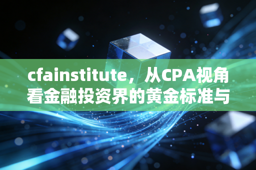 cfainstitute,从CPA视角看金融投资界的黄金标准与职业进阶