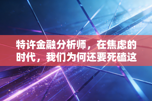 特许金融分析师,在焦虑的时代,我们为何还要死磕这三个字母?