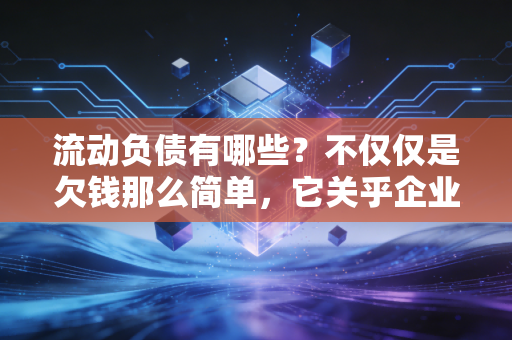 流动负债有哪些？不仅仅是欠钱那么简单，它关乎企业的生死存亡