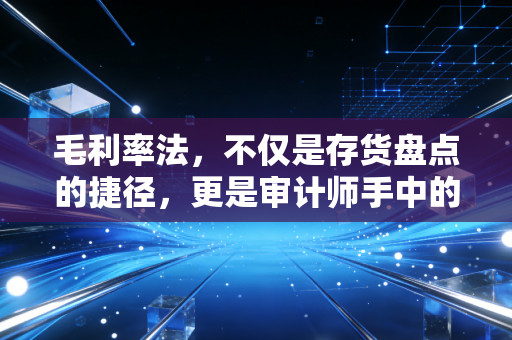 毛利率法,不仅是存货盘点的捷径,更是审计师手中的照妖镜