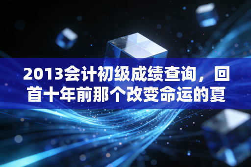 2013会计初级成绩查询，回首十年前那个改变命运的夏天，我们究竟收获了什么？