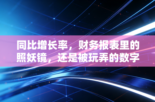 同比增长率,财务报表里的照妖镜,还是被玩弄的数字游戏?