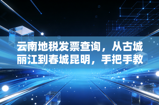 云南地税发票查询,从古城丽江到春城昆明,手把手教你避开财税雷区