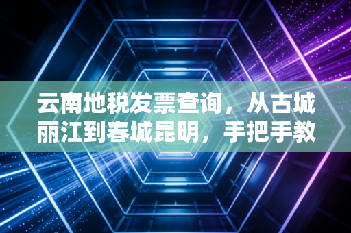 云南地税发票查询，从古城丽江到春城昆明，手把手教你避开财税雷区