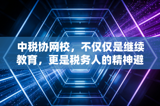 中税协网校,不仅仅是继续教育,更是税务人的精神避风港与进阶阶梯
