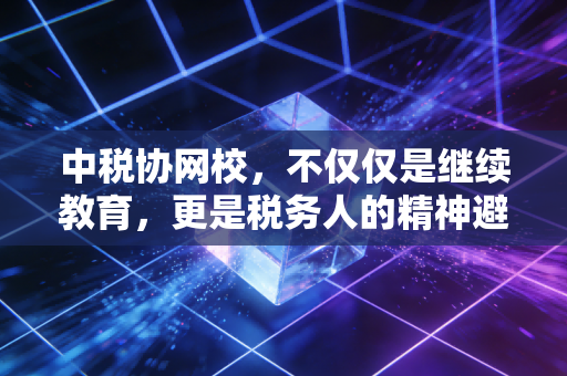 中税协网校，不仅仅是继续教育，更是税务人的精神避风港与进阶阶梯