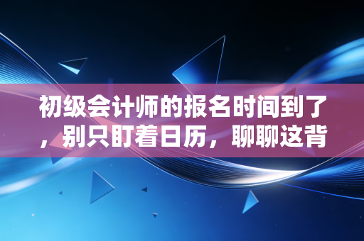 初级会计师的报名时间到了，别只盯着日历，聊聊这背后的考证焦虑与职业突围