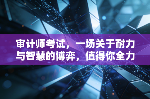审计师考试,一场关于耐力与智慧的博弈,值得你全力以赴吗?