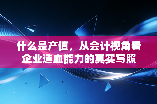 什么是产值，从会计视角看企业造血能力的真实写照