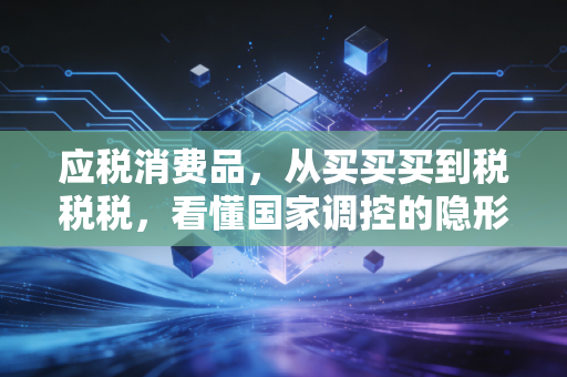 应税消费品,从买买买到税税税,看懂国家调控的隐形大手