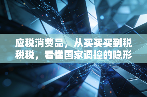 应税消费品，从买买买到税税税，看懂国家调控的隐形大手