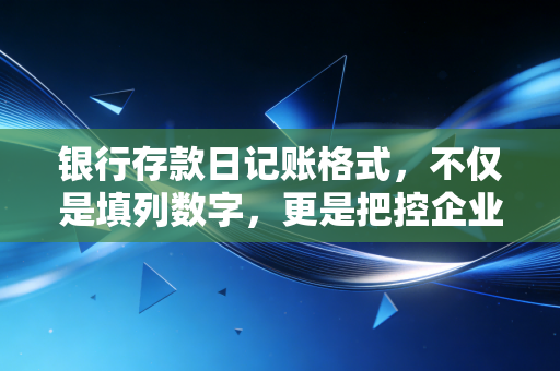 银行存款日记账格式，不仅是填列数字，更是把控企业命脉的艺术