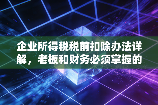 企业所得税税前扣除办法详解，老板和财务必须掌握的省钱逻辑