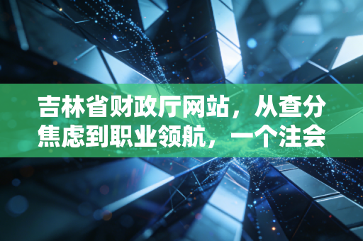 吉林省财政厅网站,从查分焦虑到职业领航,一个注会老兵的深情告白