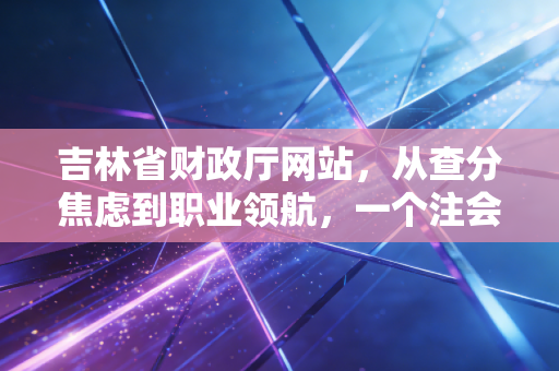 吉林省财政厅网站，从查分焦虑到职业领航，一个注会老兵的深情告白