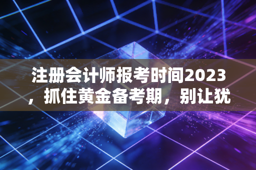 注册会计师报考时间2023，抓住黄金备考期，别让犹豫毁了你的拿证梦