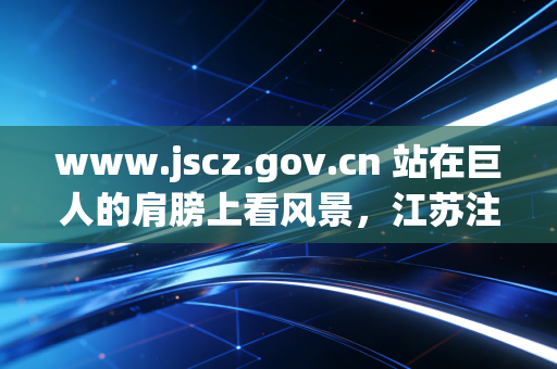 www.jscz.gov.cn 站在巨人的肩膀上看风景，江苏注会人的政策红利与职业突围