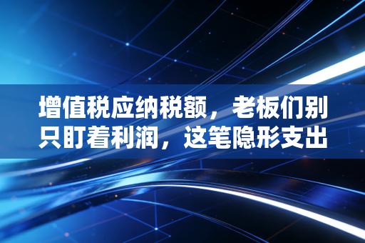 增值税应纳税额，老板们别只盯着利润，这笔隐形支出才是企业命脉