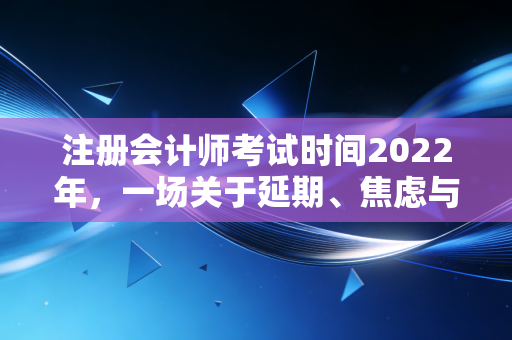 注册会计师考试时间2022年,一场关于延期、焦虑与坚持的备考启示录