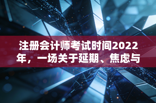注册会计师考试时间2022年，一场关于延期、焦虑与坚持的备考启示录