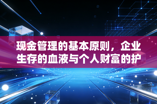 现金管理的基本原则,企业生存的血液与个人财富的护城河