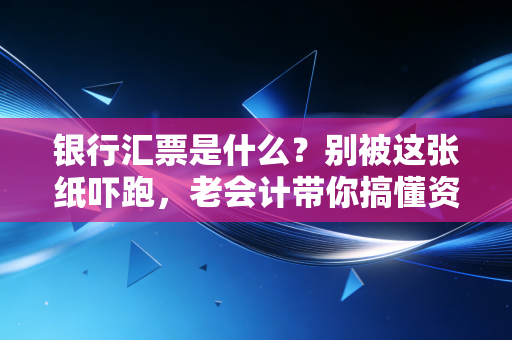 银行汇票是什么？别被这张纸吓跑，老会计带你搞懂资金流转的硬通货