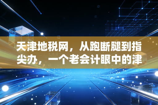 天津地税网，从跑断腿到指尖办，一个老会计眼中的津门税务变迁