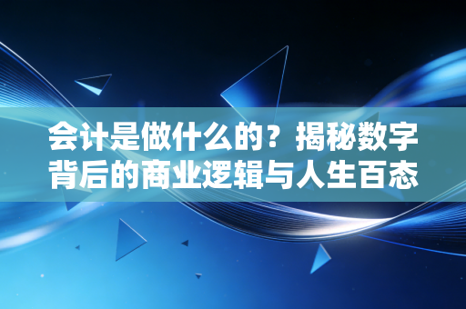 会计是做什么的？揭秘数字背后的商业逻辑与人生百态