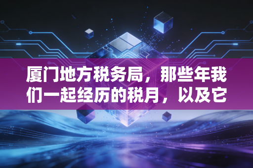 厦门地方税务局，那些年我们一起经历的税月，以及它留下的税务智慧