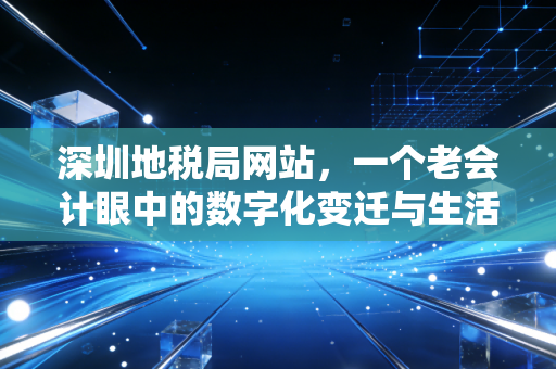 深圳地税局网站，一个老会计眼中的数字化变迁与生活温度