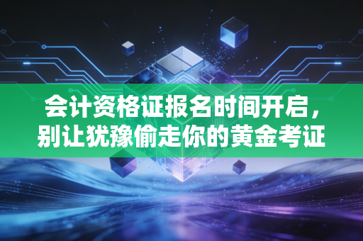 会计资格证报名时间开启，别让犹豫偷走你的黄金考证期