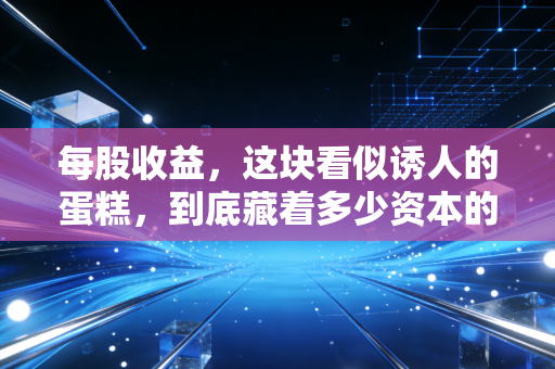 每股收益，这块看似诱人的蛋糕，到底藏着多少资本的心机？