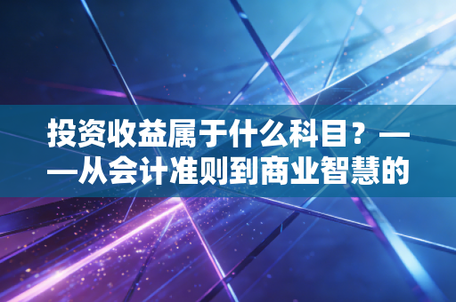 投资收益属于什么科目?——从会计准则到商业智慧的深度解析