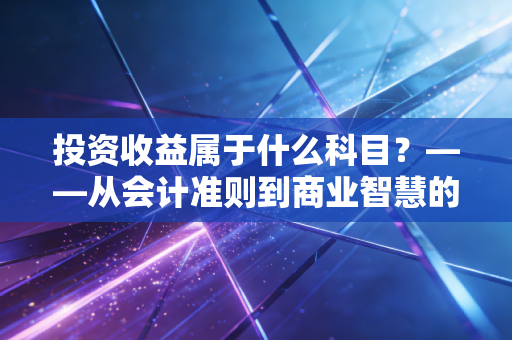 投资收益属于什么科目?——从会计准则到商业智慧的深度解析