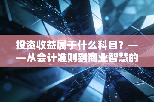 投资收益属于什么科目？——从会计准则到商业智慧的深度解析