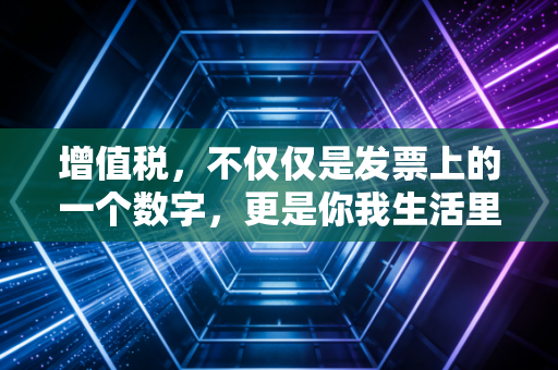 增值税,不仅仅是发票上的一个数字,更是你我生活里的隐形伴侣